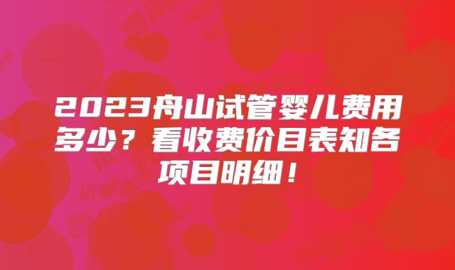 2023舟山试管婴儿费用多少?看收费价目表知各项目明细!