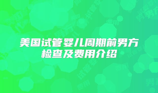 美国试管婴儿周期前男方检查及费用介绍