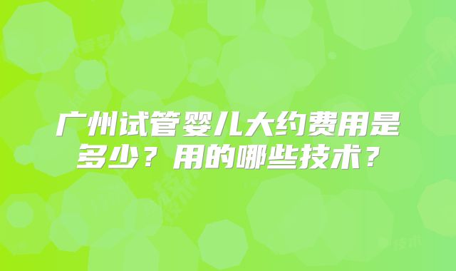广州试管婴儿大约费用是多少?用的哪些技术?
