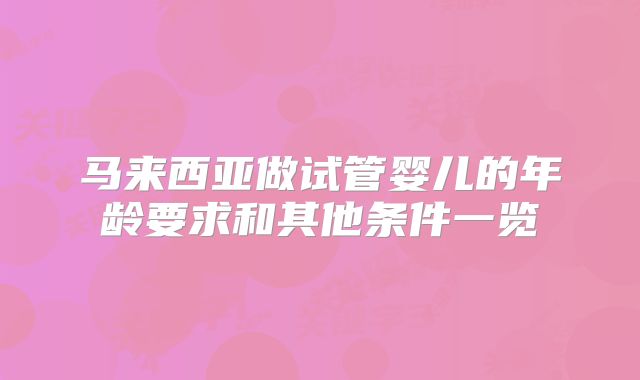 马来西亚做试管婴儿的年龄要求和其他条件一览
