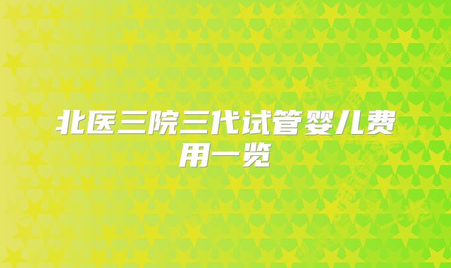 北医三院三代试管婴儿费用一览