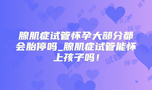 腺肌症试管怀孕大部分都会胎停吗_腺肌症试管能怀上孩子吗！