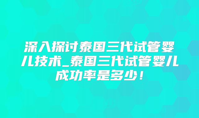 深入探讨泰国三代试管婴儿技术_泰国三代试管婴儿成功率是多少!