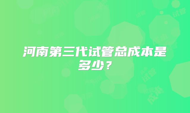 河南第三代试管总成本是多少？