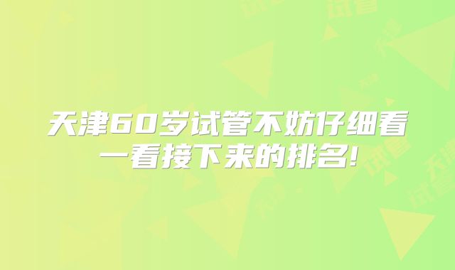 天津60岁试管不妨仔细看一看接下来的排名!