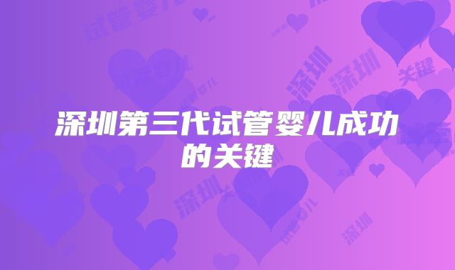 深圳第三代试管婴儿成功的关键