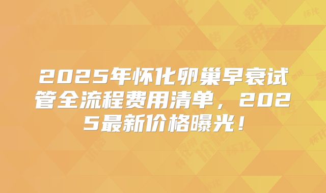 2025年怀化卵巢早衰试管全流程费用清单，2025最新价格曝光！