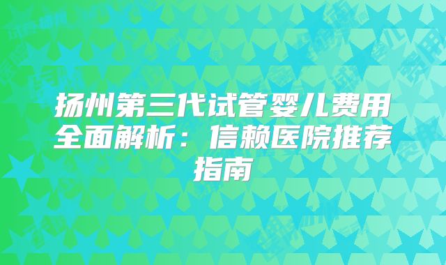 扬州第三代试管婴儿费用全面解析：信赖医院推荐指南