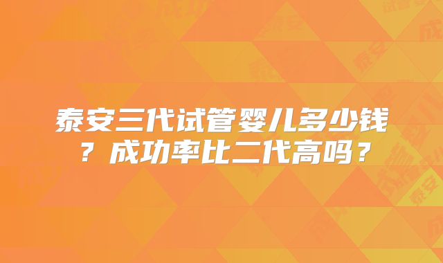 泰安三代试管婴儿多少钱？成功率比二代高吗？