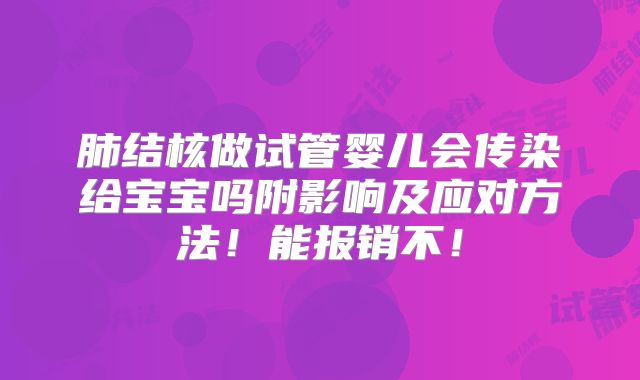 肺结核做试管婴儿会传染给宝宝吗附影响及应对方法！能报销不！