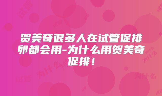 贺美奇很多人在试管促排卵都会用-为什么用贺美奇促排!