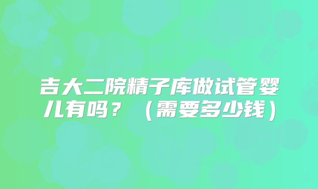 吉大二院精子库做试管婴儿有吗？（需要多少钱）
