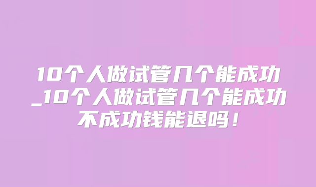 10个人做试管几个能成功_10个人做试管几个能成功不成功钱能退吗!