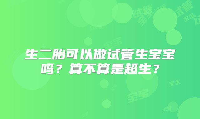 生二胎可以做试管生宝宝吗？算不算是超生？