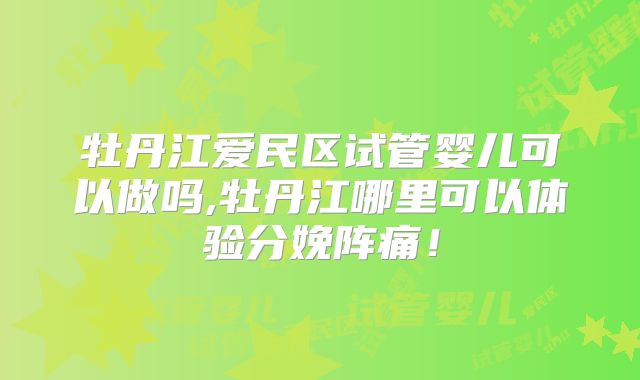 牡丹江爱民区试管婴儿可以做吗,牡丹江哪里可以体验分娩阵痛！