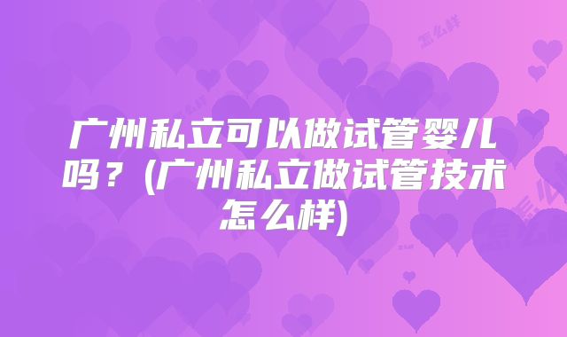 广州私立可以做试管婴儿吗？(广州私立做试管技术怎么样)
