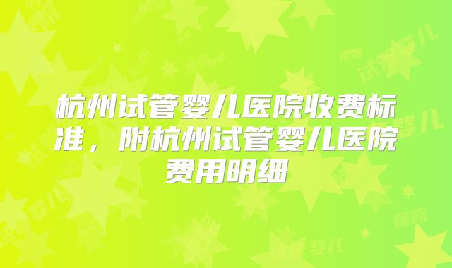 杭州试管婴儿医院收费标准，附杭州试管婴儿医院费用明细