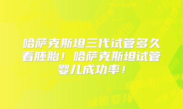 哈萨克斯坦三代试管多久看胚胎!哈萨克斯坦试管婴儿成功率!