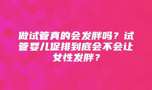 做试管真的会发胖吗？试管婴儿促排到底会不会让女性发胖？