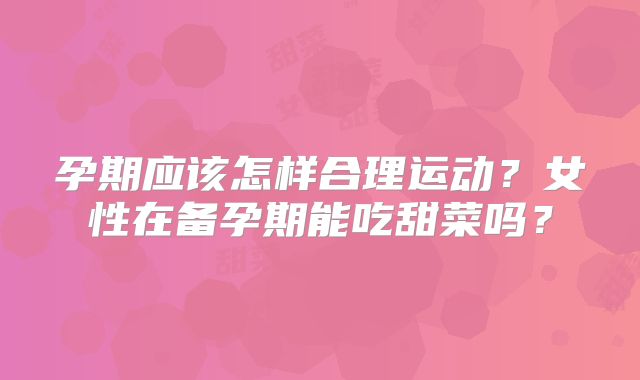 孕期应该怎样合理运动？女性在备孕期能吃甜菜吗？