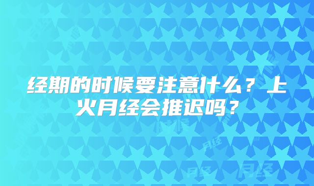 经期的时候要注意什么？上火月经会推迟吗？