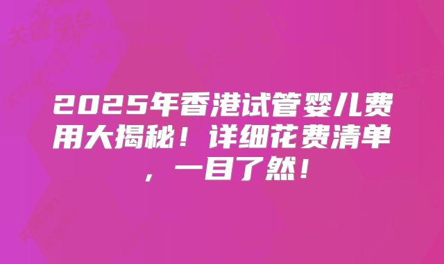2025年香港试管婴儿费用大揭秘!详细花费清单,一目了然!