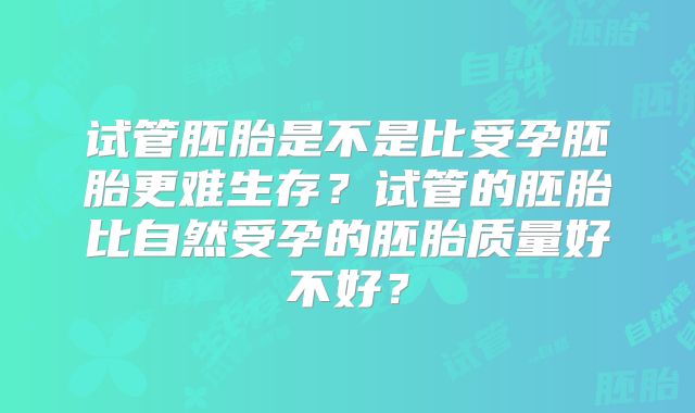 试管胚胎是不是比受孕胚胎更难生存？试管的胚胎比自然受孕的胚胎质量好不好？