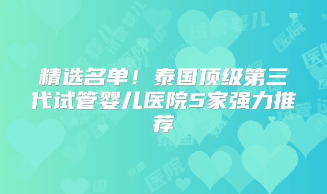 精选名单！泰国顶级第三代试管婴儿医院5家强力推荐