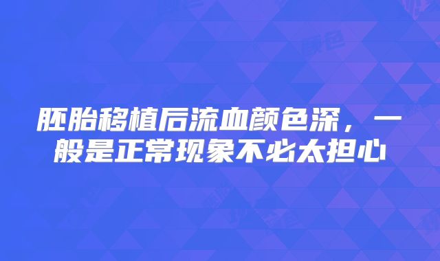 胚胎移植后流血颜色深，一般是正常现象不必太担心