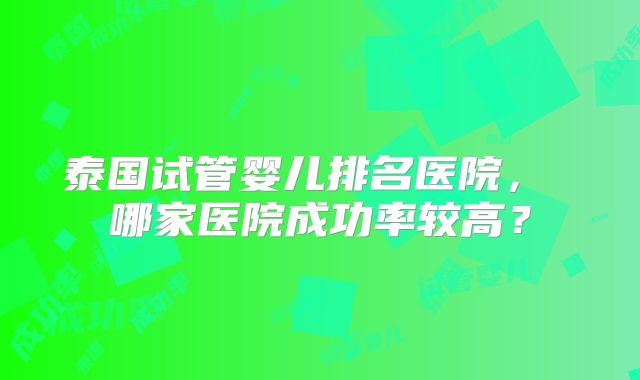 泰国试管婴儿排名医院, 哪家医院成功率较高?