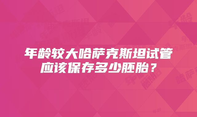 年龄较大哈萨克斯坦试管应该保存多少胚胎？