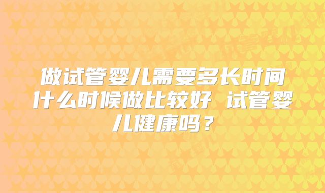 做试管婴儿需要多长时间什么时候做比较好 试管婴儿健康吗？