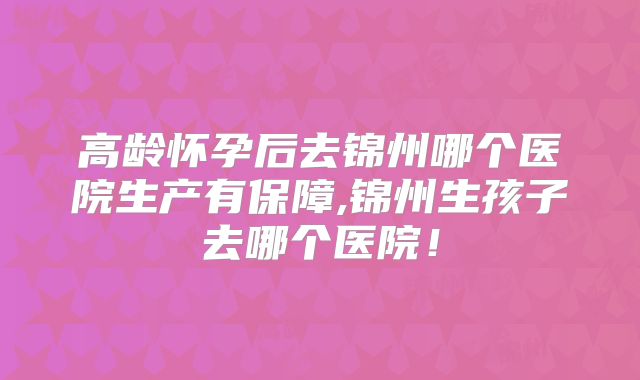 高龄怀孕后去锦州哪个医院生产有保障,锦州生孩子去哪个医院！
