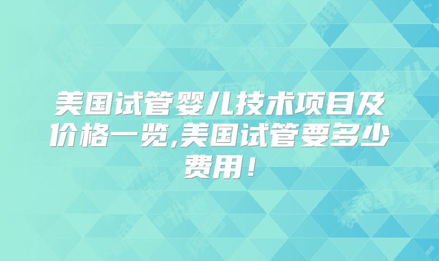 美国试管婴儿技术项目及价格一览,美国试管要多少费用！