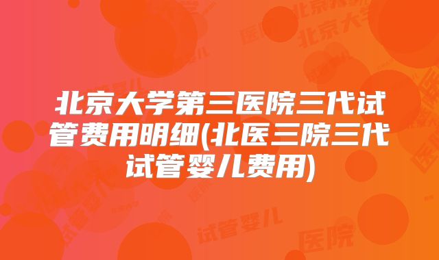 北京大学第三医院三代试管费用明细(北医三院三代试管婴儿费用)