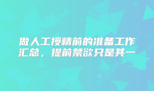 做人工授精前的准备工作汇总,提前禁欲只是其一
