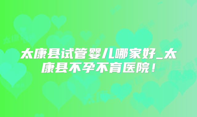 太康县试管婴儿哪家好_太康县不孕不育医院!