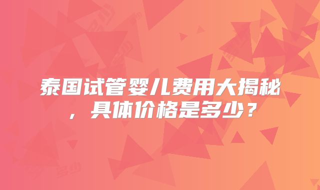泰国试管婴儿费用大揭秘，具体价格是多少？