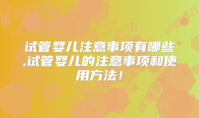 试管婴儿注意事项有哪些,试管婴儿的注意事项和使用方法！
