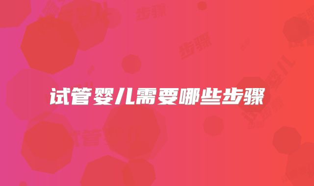 试管婴儿需要哪些步骤