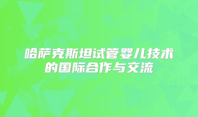 哈萨克斯坦试管婴儿技术的国际合作与交流
