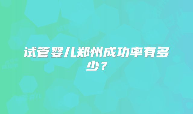 试管婴儿郑州成功率有多少？