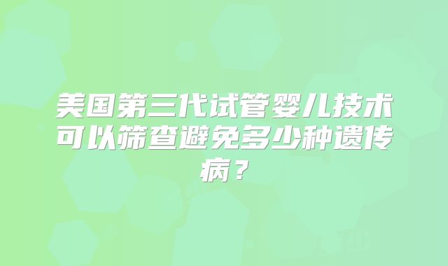 美国第三代试管婴儿技术可以筛查避免多少种遗传病?