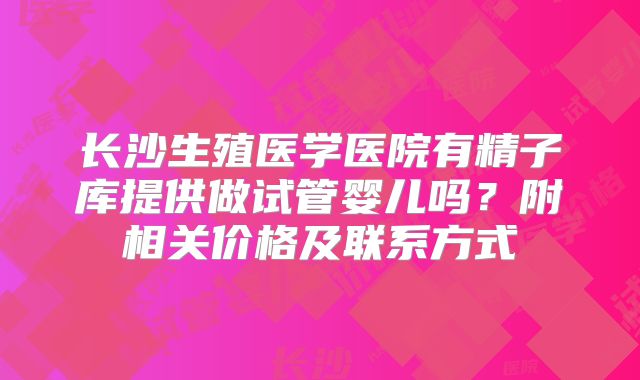 长沙生殖医学医院有精子库提供做试管婴儿吗?附相关价格及联系方式