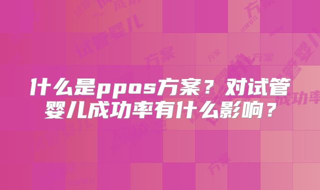 什么是ppos方案?对试管婴儿成功率有什么影响?