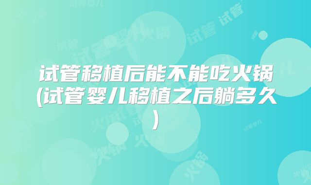 试管移植后能不能吃火锅(试管婴儿移植之后躺多久)