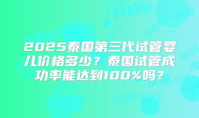 2025泰国第三代试管婴儿价格多少？泰国试管成功率能达到100%吗？
