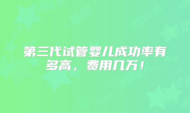 第三代试管婴儿成功率有多高，费用几万！