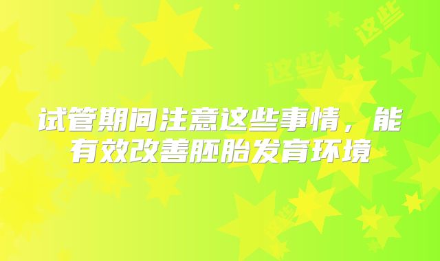 试管期间注意这些事情,能有效改善胚胎发育环境