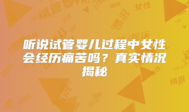 听说试管婴儿过程中女性会经历痛苦吗？真实情况揭秘